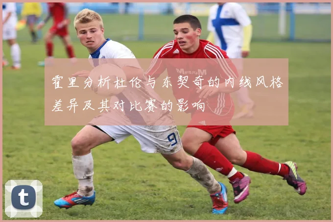 霍里分析杜伦与东契奇的内线风格差异及其对比赛的影响