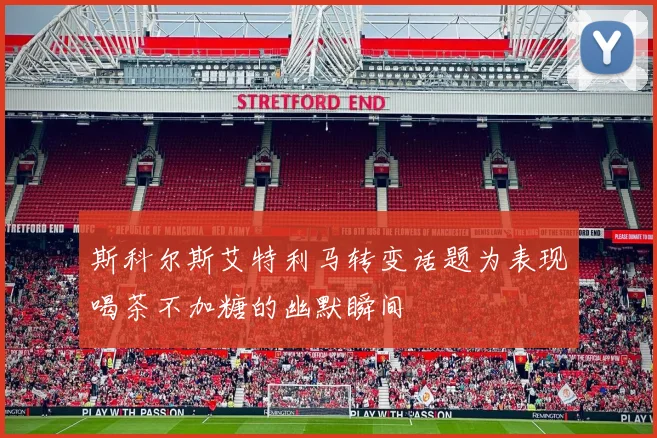斯科尔斯艾特利马转变话题为表现喝茶不加糖的幽默瞬间