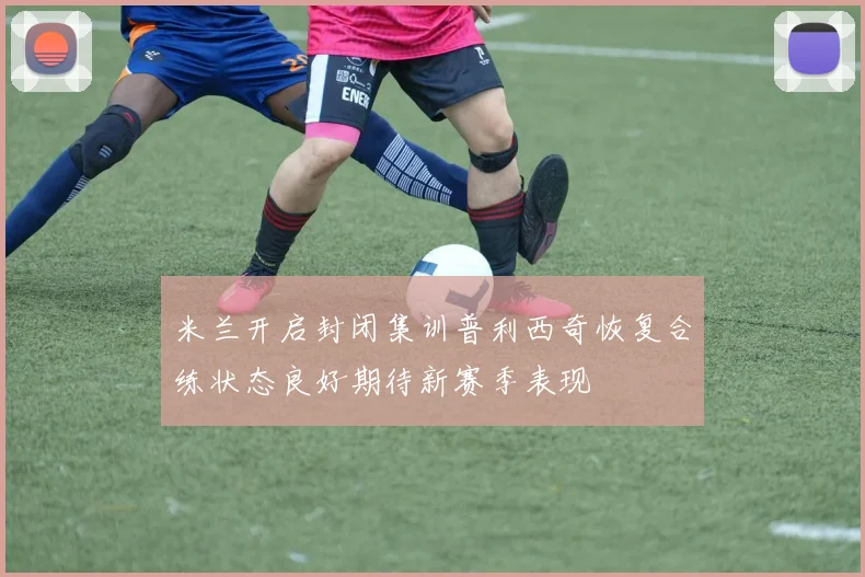 米兰开启封闭集训普利西奇恢复合练状态良好期待新赛季表现