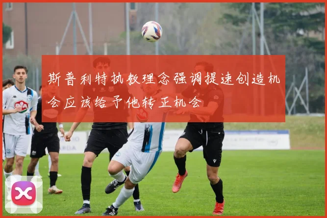 斯普利特执教理念强调提速创造机会应该给予他转正机会
