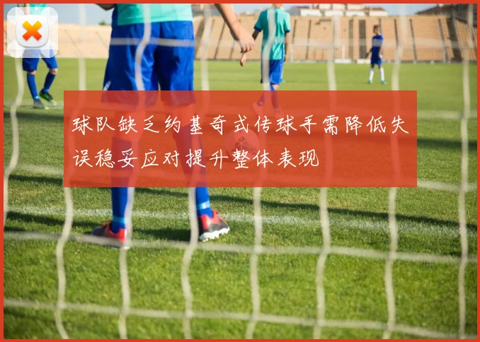 球队缺乏约基奇式传球手需降低失误稳妥应对提升整体表现