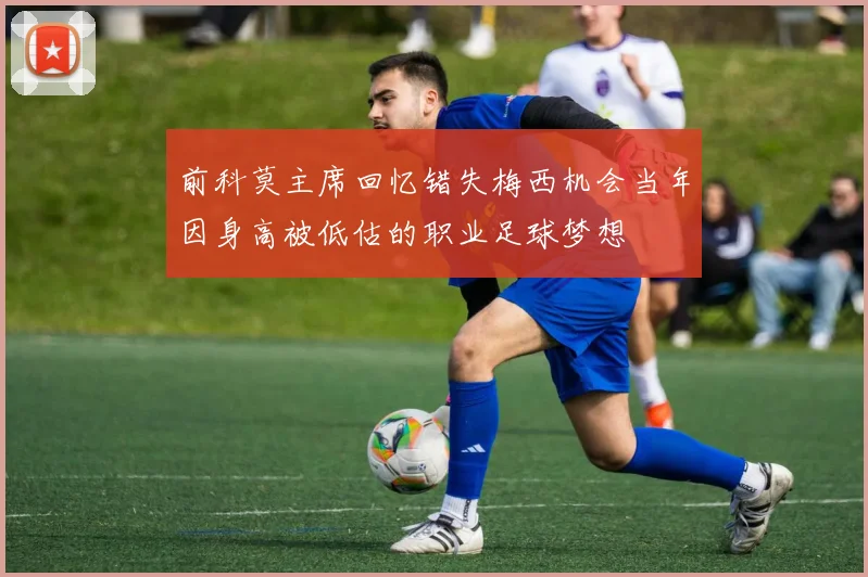 前科莫主席回忆错失梅西机会当年因身高被低估的职业足球梦想