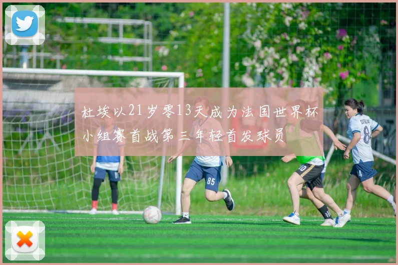 杜埃以21岁零13天成为法国世界杯小组赛首战第三年轻首发球员