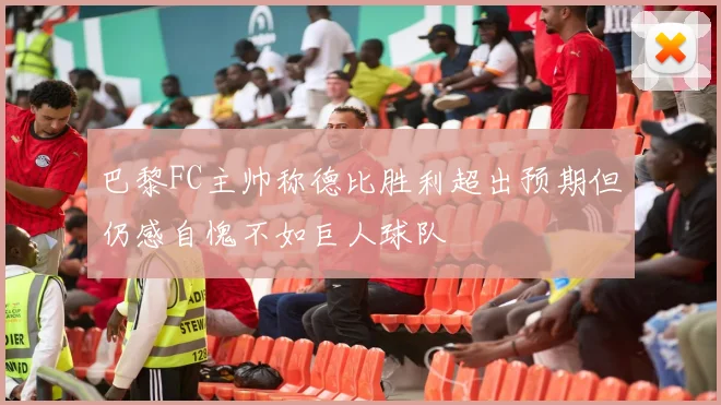 巴黎FC主帅称德比胜利超出预期但仍感自愧不如巨人球队
