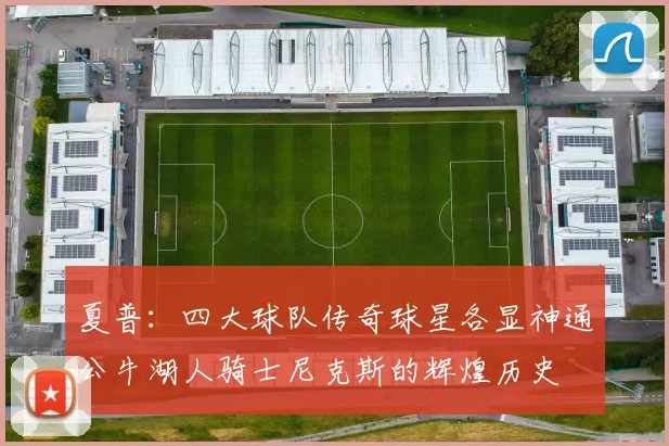 夏普：四大球队传奇球星各显神通公牛湖人骑士尼克斯的辉煌历史