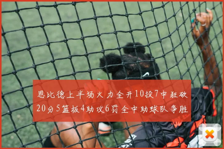 恩比德上半场火力全开10投7中狂砍20分5篮板4助攻6罚全中助球队争胜