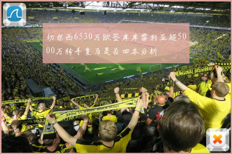 切尔西6530万欧签库库雷利亚超5000万转手皇马是否回本分析