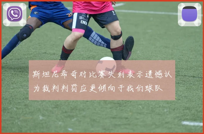 斯坦尼希奇对比赛失利表示遗憾认为裁判判罚应更倾向于我们球队