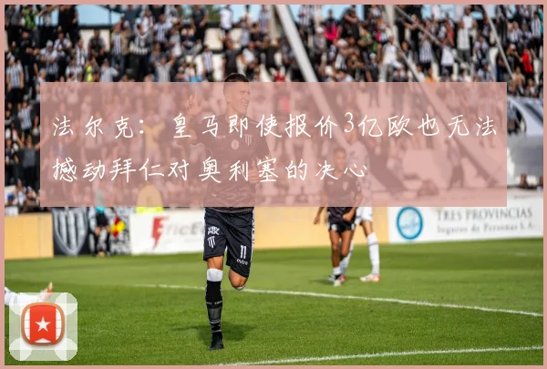 法尔克：皇马即使报价3亿欧也无法撼动拜仁对奥利塞的决心