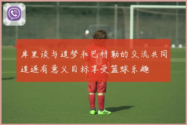 库里谈与追梦和巴特勒的交流共同追逐有意义目标享受篮球乐趣