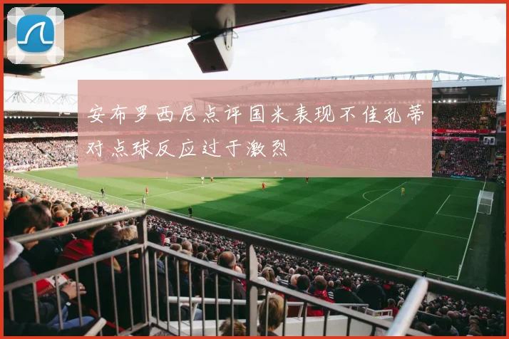 安布罗西尼点评国米表现不佳孔蒂对点球反应过于激烈