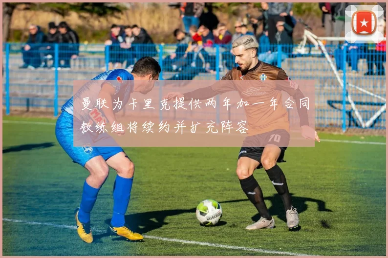 曼联为卡里克提供两年加一年合同教练组将续约并扩充阵容