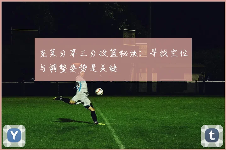 克莱分享三分投篮秘诀：寻找空位与调整姿势是关键