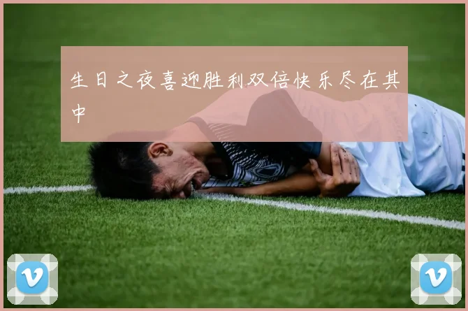 生日之夜喜迎胜利双倍快乐尽在其中