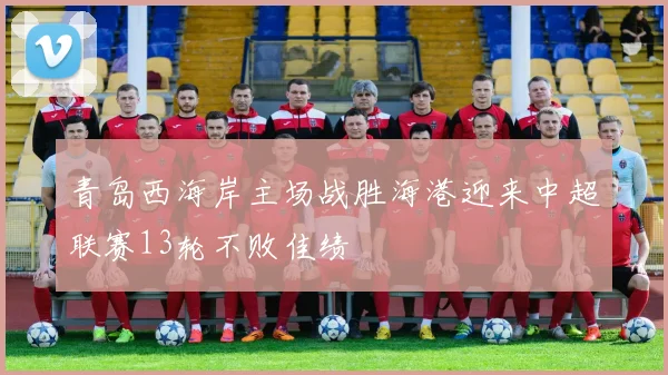 青岛西海岸主场战胜海港迎来中超联赛13轮不败佳绩