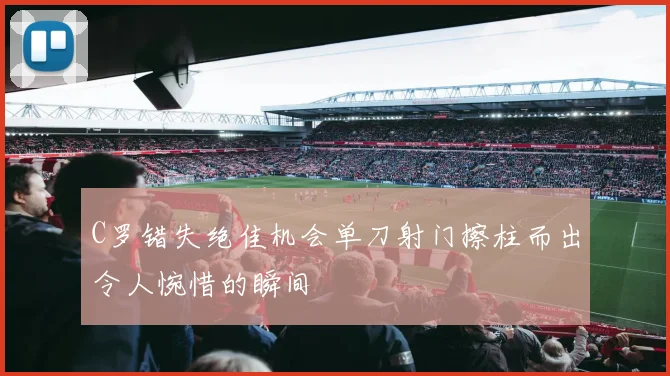 C罗错失绝佳机会单刀射门擦柱而出令人惋惜的瞬间