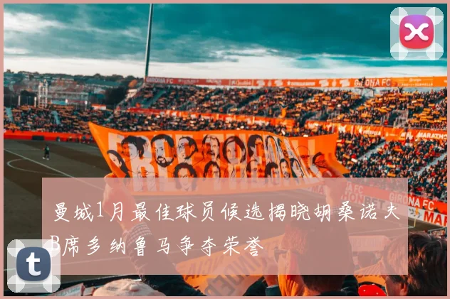 曼城1月最佳球员候选揭晓胡桑诺夫B席多纳鲁马争夺荣誉
