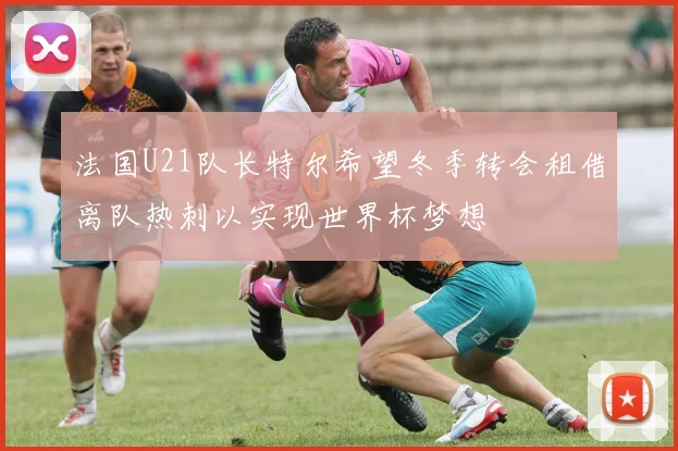 法国U21队长特尔希望冬季转会租借离队热刺以实现世界杯梦想