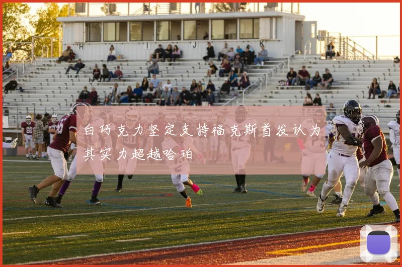 白巧克力坚定支持福克斯首发认为其实力超越哈珀